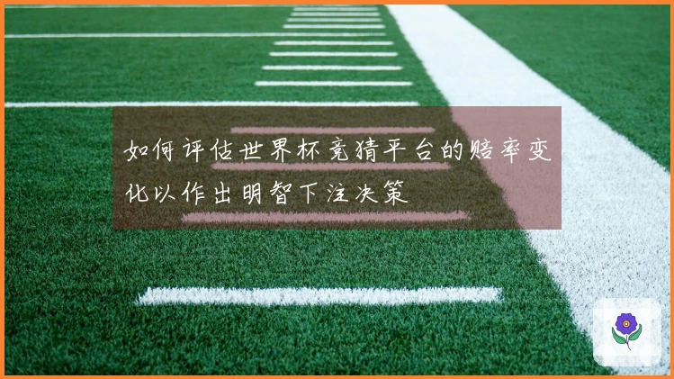 如何评估世界杯竞猜平台的赔率变化以作出明智下注决策