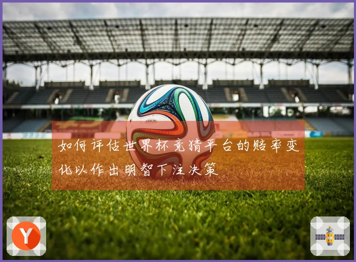 如何评估世界杯竞猜平台的赔率变化以作出明智下注决策
