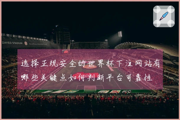 选择正规安全的世界杯下注网站有哪些关键点如何判断平台可靠性