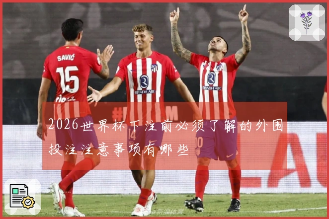 2026世界杯下注前必须了解的外围投注注意事项有哪些
