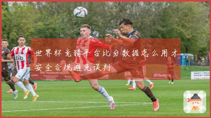 世界杯竞猜平台比分数据怎么用才安全合规避免误判