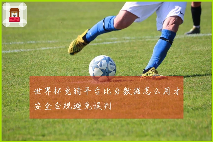 世界杯竞猜平台比分数据怎么用才安全合规避免误判