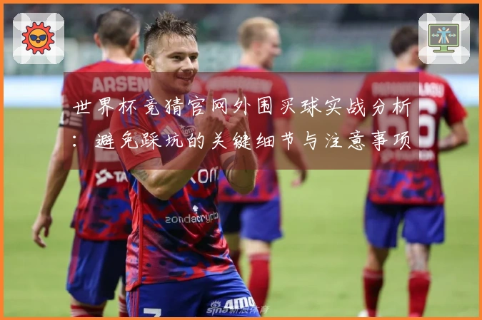 世界杯竞猜官网外围买球实战分析：避免踩坑的关键细节与注意事项